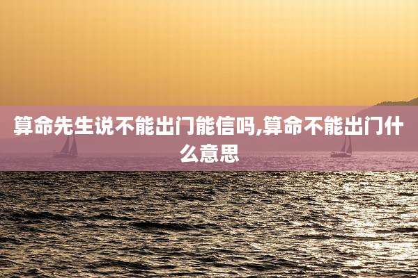 算命先生说不能出门能信吗,算命不能出门什么意思