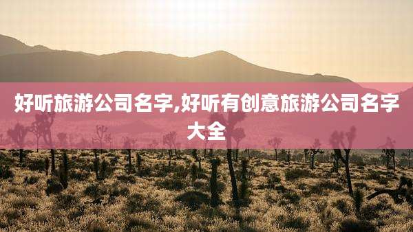 好听旅游公司名字,好听有创意旅游公司名字大全