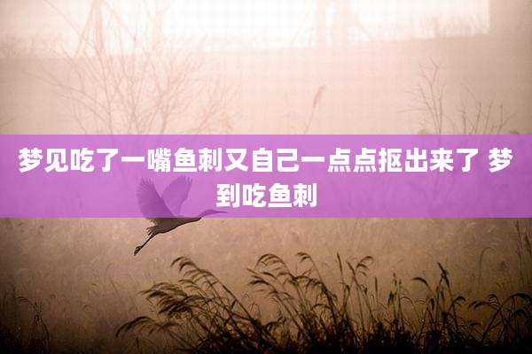 梦见吃了一嘴鱼刺又自己一点点抠出来了 梦到吃鱼刺