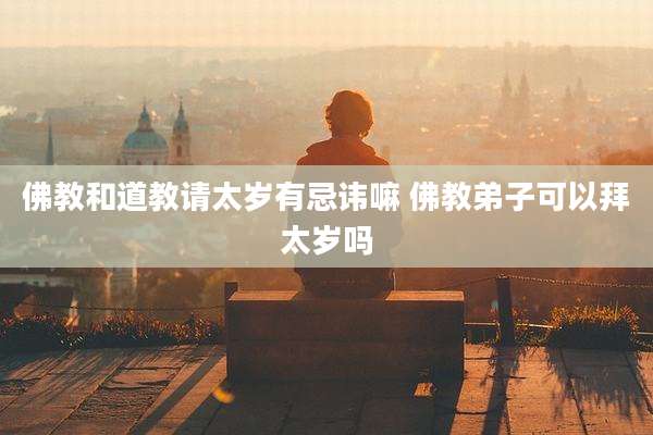 佛教和道教请太岁有忌讳嘛 佛教弟子可以拜太岁吗