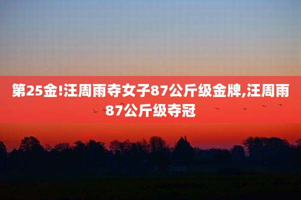 第25金!汪周雨夺女子87公斤级金牌,汪周雨87公斤级夺冠