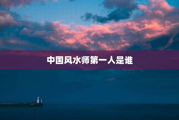 中国风水师第一人是谁