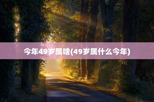 今年49岁属啥(49岁属什么今年)