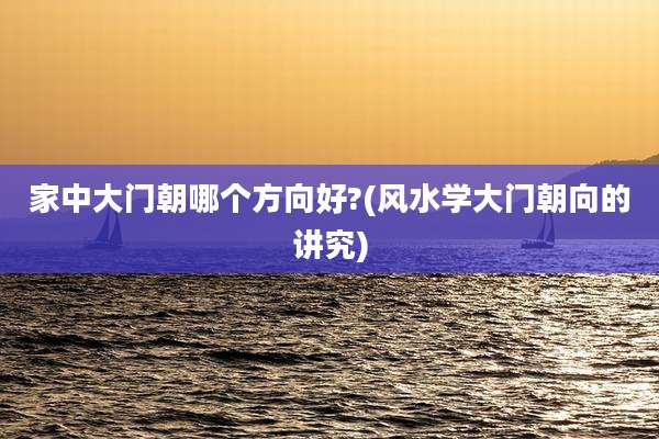 家中大门朝哪个方向好?(风水学大门朝向的讲究)