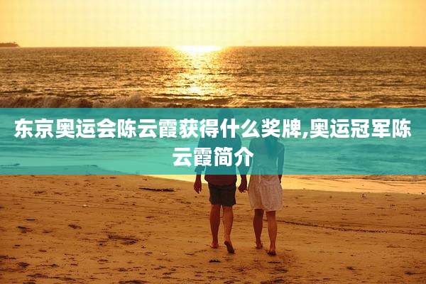 东京奥运会陈云霞获得什么奖牌,奥运冠军陈云霞简介