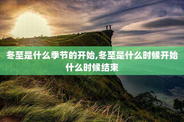 冬至是什么季节的开始,冬至是什么时候开始什么时候结束