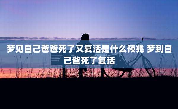 梦见自己爸爸死了又复活是什么预兆 梦到自己爸死了复活