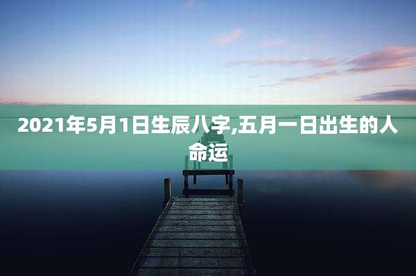 2021年5月1日生辰八字,五月一日出生的人命运