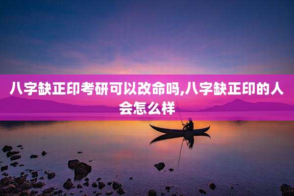 八字缺正印考研可以改命吗,八字缺正印的人会怎么样