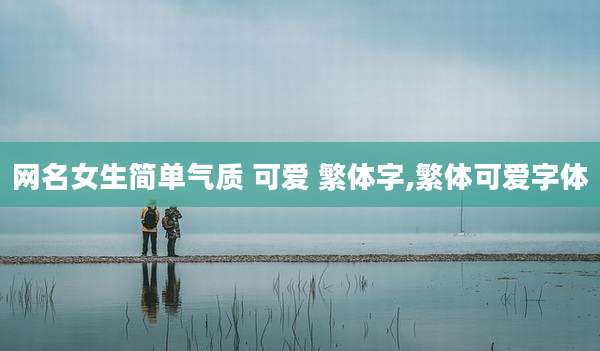 网名女生简单气质 可爱 繁体字,繁体可爱字体