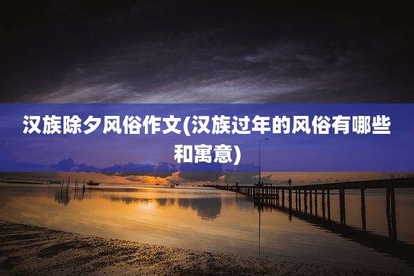 汉族除夕风俗作文(汉族过年的风俗有哪些和寓意)