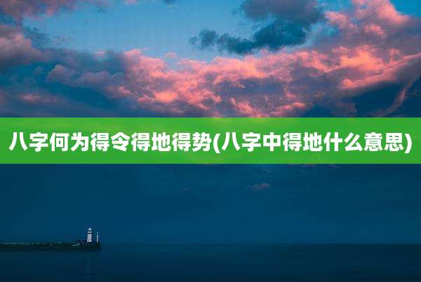 八字何为得令得地得势(八字中得地什么意思)