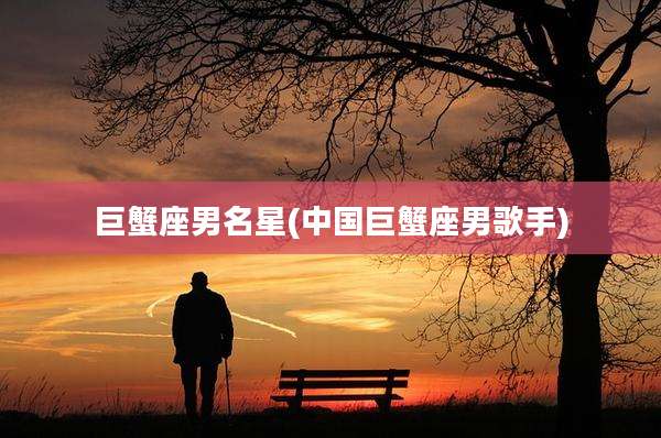 巨蟹座男名星(中国巨蟹座男歌手)