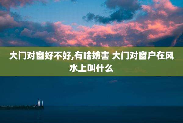 大门对窗好不好,有啥妨害 大门对窗户在风水上叫什么