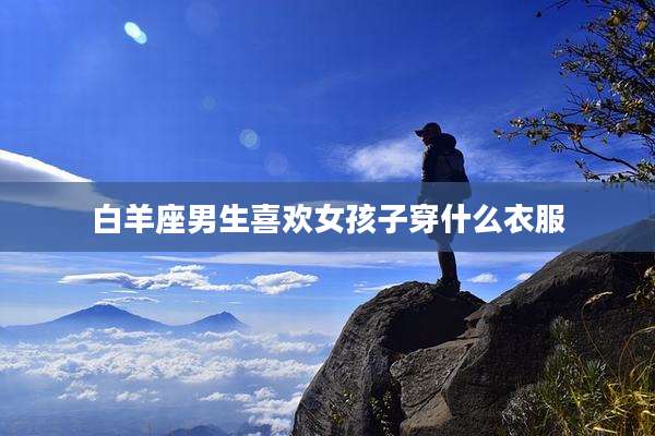 白羊座男生喜欢女孩子穿什么衣服