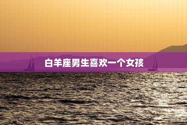 白羊座男生喜欢一个女孩