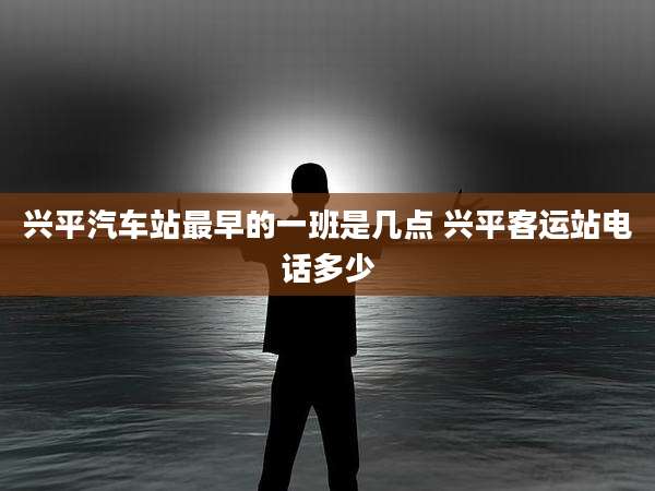 兴平汽车站最早的一班是几点 兴平客运站电话多少