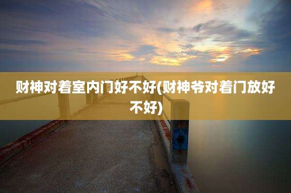 财神对着室内门好不好(财神爷对着门放好不好)