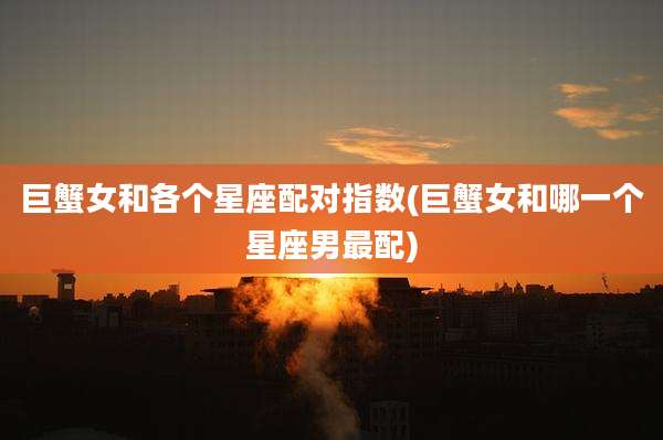 巨蟹女和各个星座配对指数(巨蟹女和哪一个星座男最配)