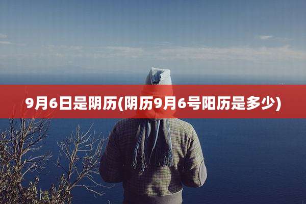 9月6日是阴历(阴历9月6号阳历是多少)