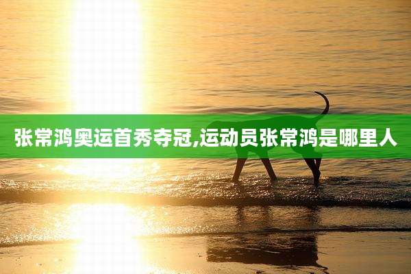 张常鸿奥运首秀夺冠,运动员张常鸿是哪里人