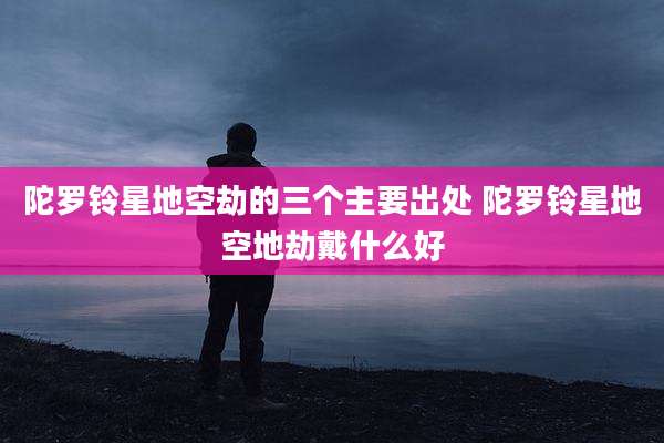 陀罗铃星地空劫的三个主要出处 陀罗铃星地空地劫戴什么好