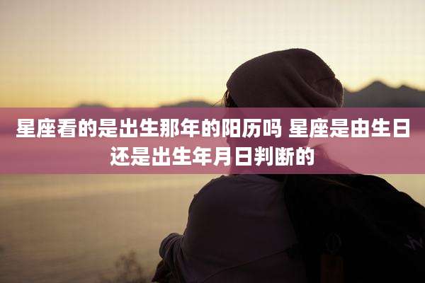 星座看的是出生那年的阳历吗 星座是由生日还是出生年月日判断的