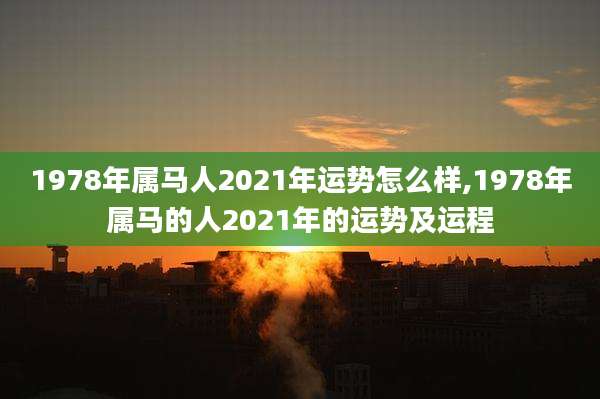 1978年属马人2021年运势怎么样,1978年属马的人2021年的运势及运程