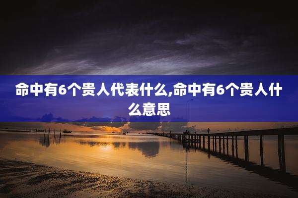 命中有6个贵人代表什么,命中有6个贵人什么意思