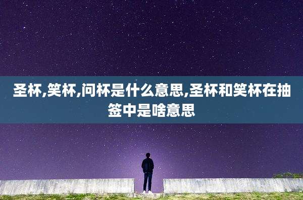 圣杯,笑杯,问杯是什么意思,圣杯和笑杯在抽签中是啥意思
