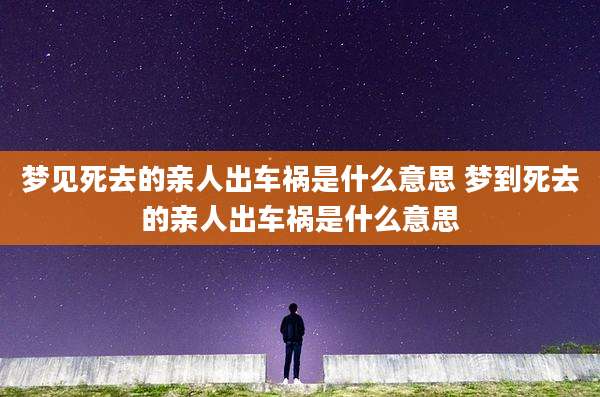 梦见死去的亲人出车祸是什么意思 梦到死去的亲人出车祸是什么意思