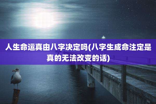 人生命运真由八字决定吗(八字生成命注定是真的无法改变的话)