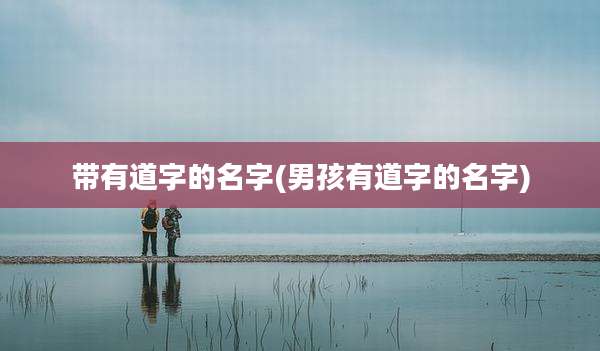 带有道字的名字(男孩有道字的名字)