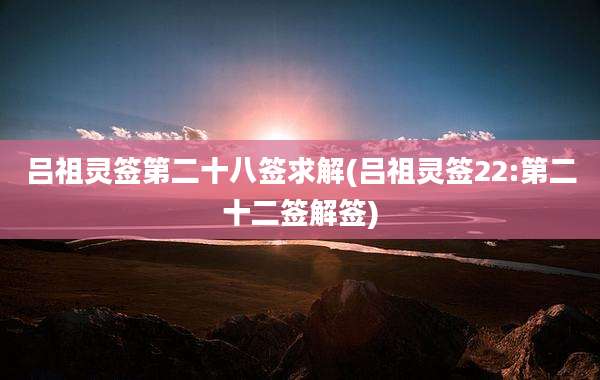 吕祖灵签第二十八签求解(吕祖灵签22:第二十二签解签)