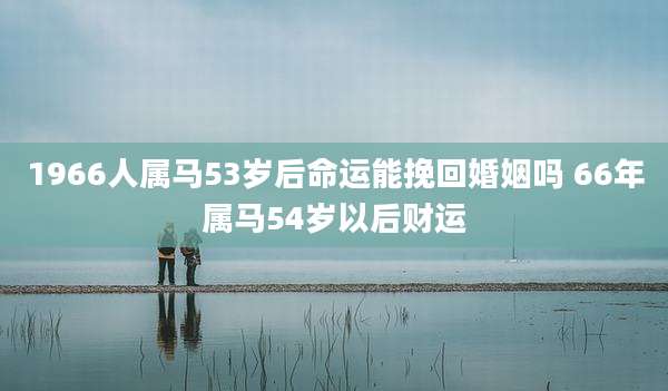 1966人属马53岁后命运能挽回婚姻吗 66年属马54岁以后财运