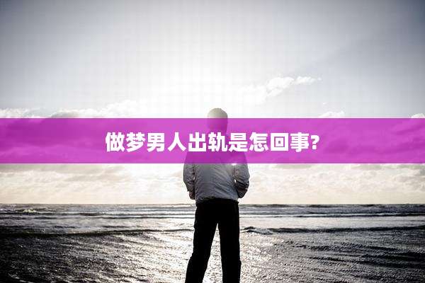 做梦男人出轨是怎回事?