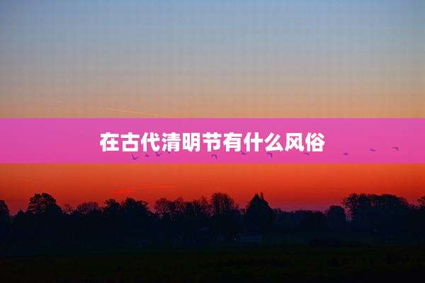 在古代清明节有什么风俗