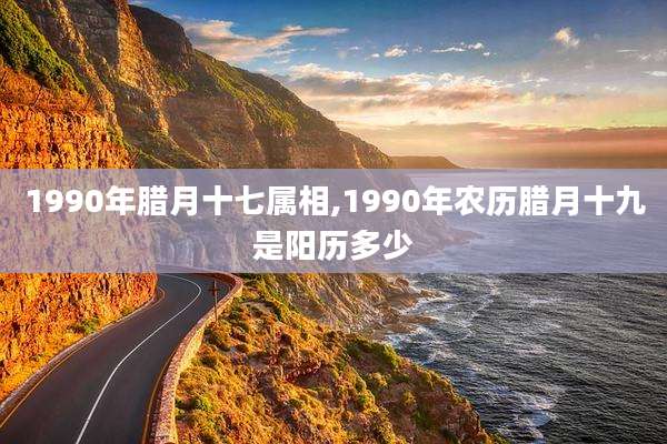1990年腊月十七属相,1990年农历腊月十九是阳历多少