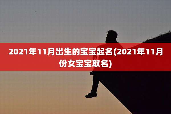 2021年11月出生的宝宝起名(2021年11月份女宝宝取名)