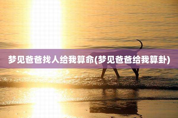 梦见爸爸找人给我算命(梦见爸爸给我算卦)
