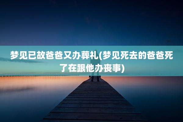 梦见已故爸爸又办葬礼(梦见死去的爸爸死了在跟他办丧事)