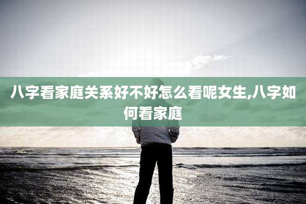 八字看家庭关系好不好怎么看呢女生,八字如何看家庭