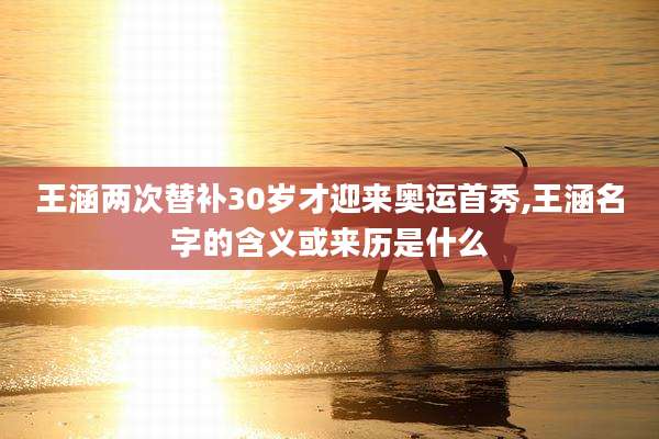 王涵两次替补30岁才迎来奥运首秀,王涵名字的含义或来历是什么