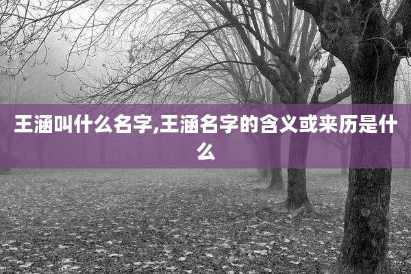 王涵叫什么名字,王涵名字的含义或来历是什么