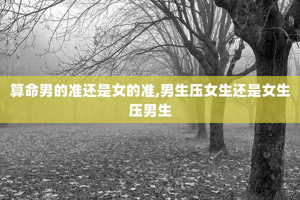 算命男的准还是女的准,男生压女生还是女生压男生