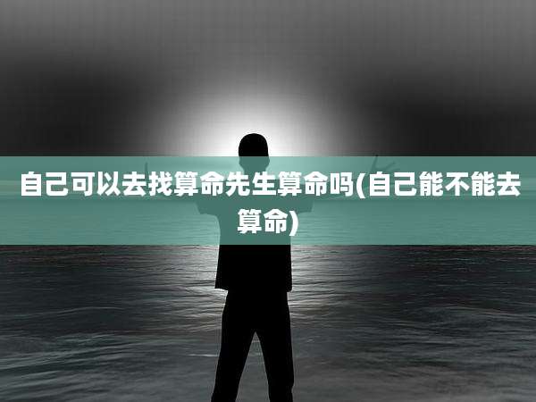 自己可以去找算命先生算命吗(自己能不能去算命)