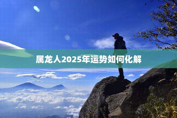 属龙人2025年运势如何化解