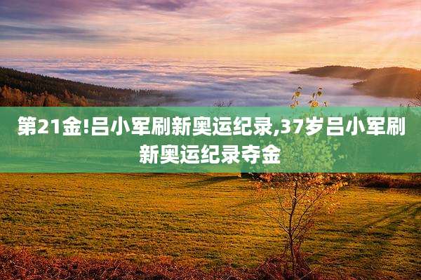 第21金!吕小军刷新奥运纪录,37岁吕小军刷新奥运纪录夺金