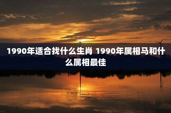 1990年适合找什么生肖 1990年属相马和什么属相最佳
