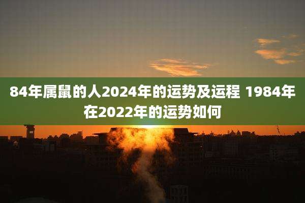 84年属鼠的人2024年的运势及运程 1984年在2022年的运势如何